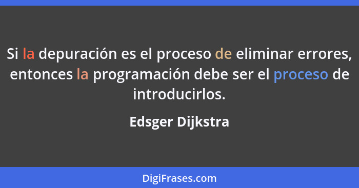 Si la depuración es el proceso de eliminar errores, entonces la programación debe ser el proceso de introducirlos.... - Edsger Dijkstra