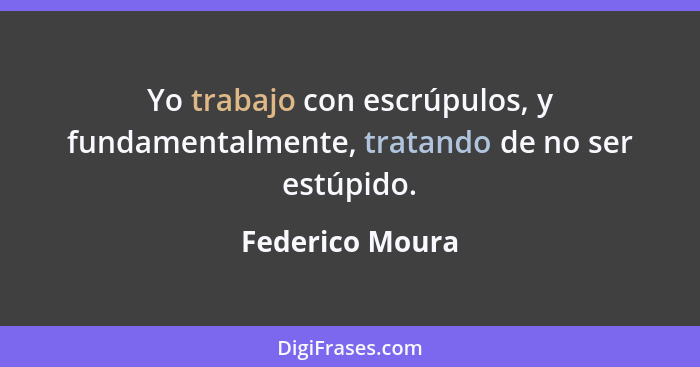 Yo trabajo con escrúpulos, y fundamentalmente, tratando de no ser estúpido.... - Federico Moura