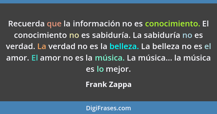 Recuerda que la información no es conocimiento. El conocimiento no es sabiduría. La sabiduría no es verdad. La verdad no es la belleza.... - Frank Zappa