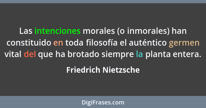 Las intenciones morales (o inmorales) han constituido en toda filosofía el auténtico germen vital del que ha brotado siempre la... - Friedrich Nietzsche