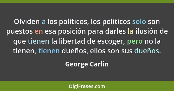 Olviden a los politicos, los politicos solo son puestos en esa posición para darles la ilusión de que tienen la libertad de escoger, p... - George Carlin