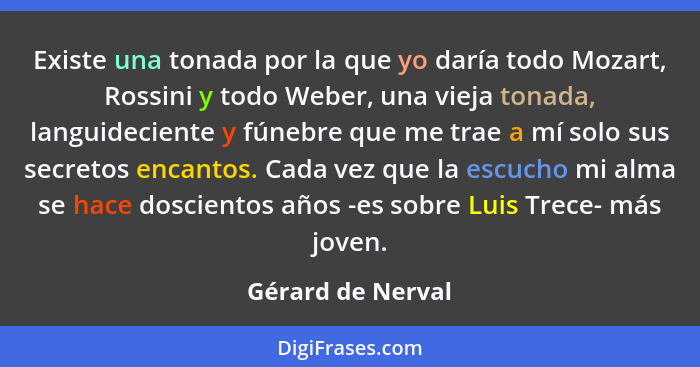 Existe una tonada por la que yo daría todo Mozart, Rossini y todo Weber, una vieja tonada, languideciente y fúnebre que me trae a m... - Gérard de Nerval