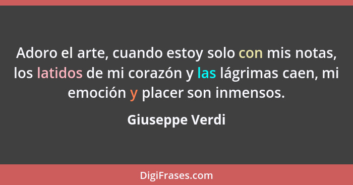 Adoro el arte, cuando estoy solo con mis notas, los latidos de mi corazón y las lágrimas caen, mi emoción y placer son inmensos.... - Giuseppe Verdi