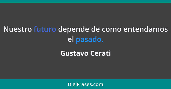 Nuestro futuro depende de como entendamos el pasado.... - Gustavo Cerati