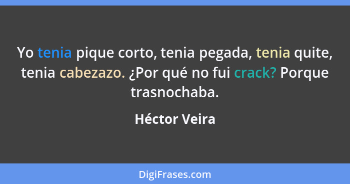 Yo tenia pique corto, tenia pegada, tenia quite, tenia cabezazo. ¿Por qué no fui crack? Porque trasnochaba.... - Héctor Veira