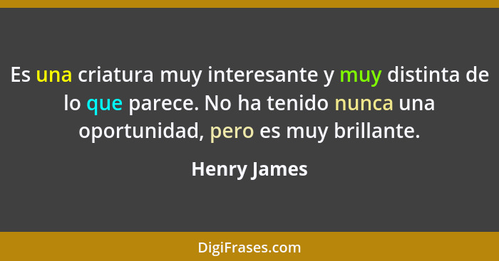 Es una criatura muy interesante y muy distinta de lo que parece. No ha tenido nunca una oportunidad, pero es muy brillante.... - Henry James