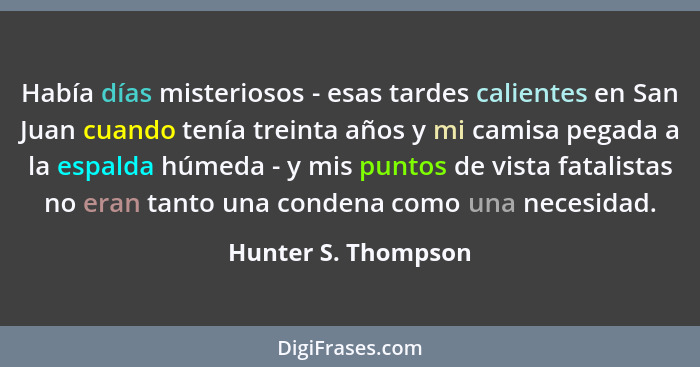 Había días misteriosos - esas tardes calientes en San Juan cuando tenía treinta años y mi camisa pegada a la espalda húmeda - y m... - Hunter S. Thompson