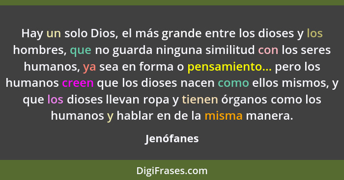 Hay un solo Dios, el más grande entre los dioses y los hombres, que no guarda ninguna similitud con los seres humanos, ya sea en forma o p... - Jenófanes