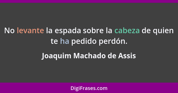 No levante la espada sobre la cabeza de quien te ha pedido perdón.... - Joaquim Machado de Assis