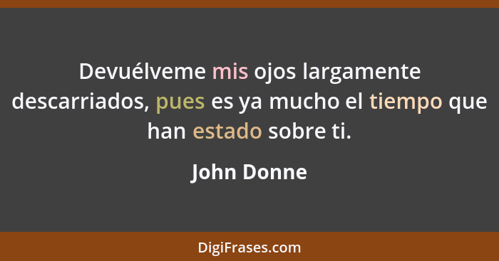 Devuélveme mis ojos largamente descarriados, pues es ya mucho el tiempo que han estado sobre ti.... - John Donne