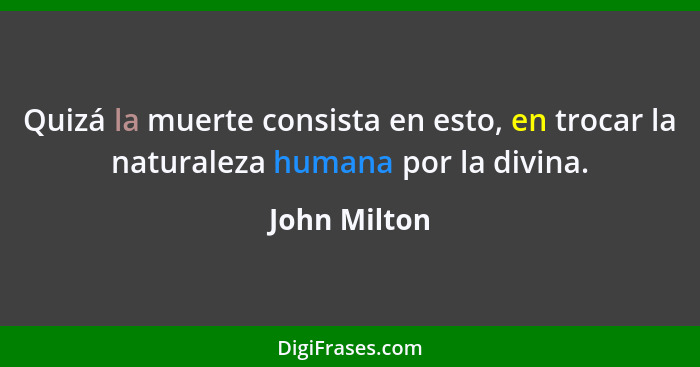 Quizá la muerte consista en esto, en trocar la naturaleza humana por la divina.... - John Milton