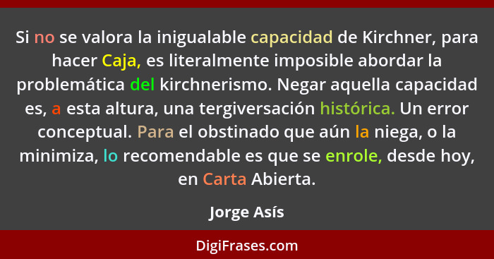 Si no se valora la inigualable capacidad de Kirchner, para hacer Caja, es literalmente imposible abordar la problemática del kirchnerismo... - Jorge Asís