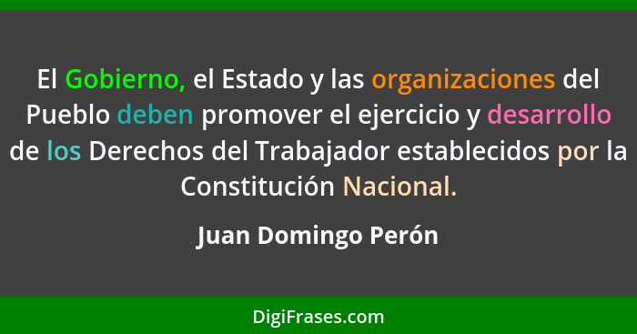 El Gobierno, el Estado y las organizaciones del Pueblo deben promover el ejercicio y desarrollo de los Derechos del Trabajador es... - Juan Domingo Perón