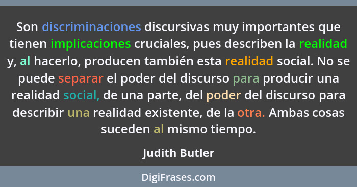 Son discriminaciones discursivas muy importantes que tienen implicaciones cruciales, pues describen la realidad y, al hacerlo, produce... - Judith Butler