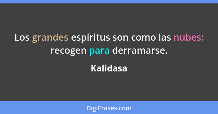 Los grandes espíritus son como las nubes: recogen para derramarse.... - Kalidasa