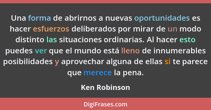 Una forma de abrirnos a nuevas oportunidades es hacer esfuerzos deliberados por mirar de un modo distinto las situaciones ordinarias. A... - Ken Robinson