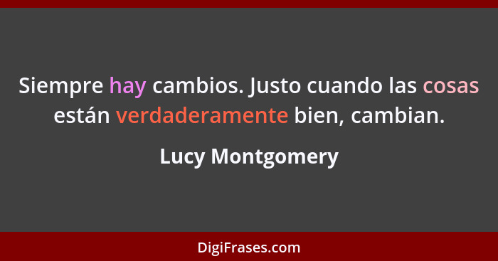 Siempre hay cambios. Justo cuando las cosas están verdaderamente bien, cambian.... - Lucy Montgomery