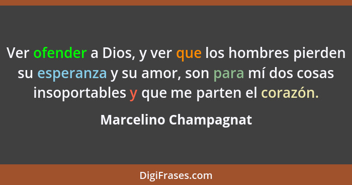 Ver ofender a Dios, y ver que los hombres pierden su esperanza y su amor, son para mí dos cosas insoportables y que me parten e... - Marcelino Champagnat