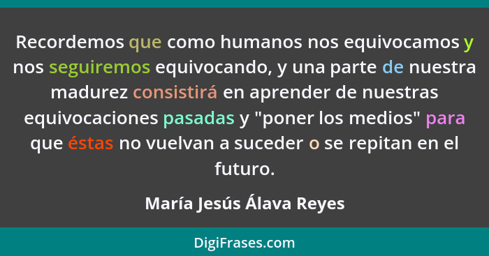 Recordemos que como humanos nos equivocamos y nos seguiremos equivocando, y una parte de nuestra madurez consistirá en apren... - María Jesús Álava Reyes
