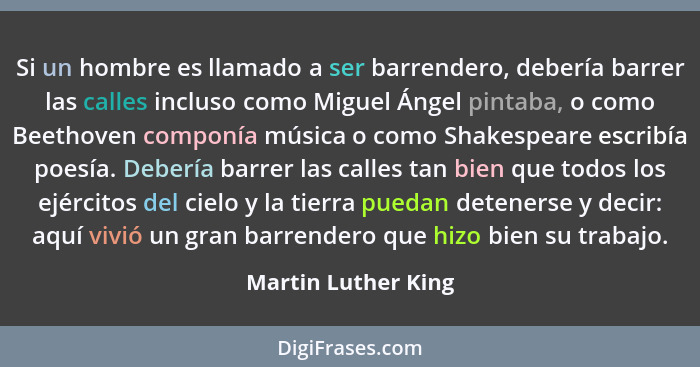 Si un hombre es llamado a ser barrendero, debería barrer las calles incluso como Miguel Ángel pintaba, o como Beethoven componía... - Martin Luther King