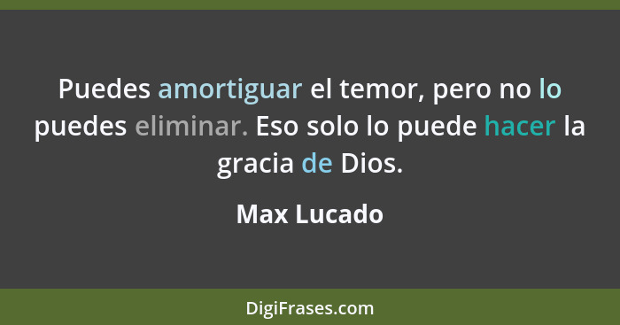 Puedes amortiguar el temor, pero no lo puedes eliminar. Eso solo lo puede hacer la gracia de Dios.... - Max Lucado