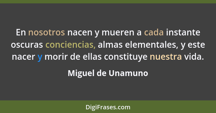 En nosotros nacen y mueren a cada instante oscuras conciencias, almas elementales, y este nacer y morir de ellas constituye nuestr... - Miguel de Unamuno