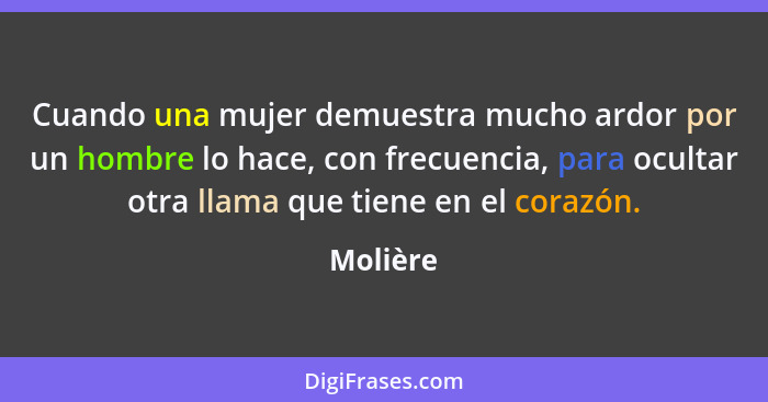 Cuando una mujer demuestra mucho ardor por un hombre lo hace, con frecuencia, para ocultar otra llama que tiene en el corazón.... - Molière