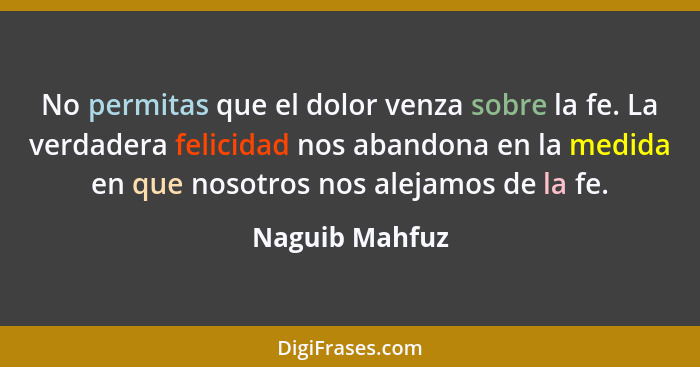 No permitas que el dolor venza sobre la fe. La verdadera felicidad nos abandona en la medida en que nosotros nos alejamos de la fe.... - Naguib Mahfuz