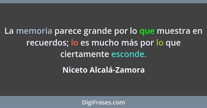 La memoria parece grande por lo que muestra en recuerdos; lo es mucho más por lo que ciertamente esconde.... - Niceto Alcalá-Zamora