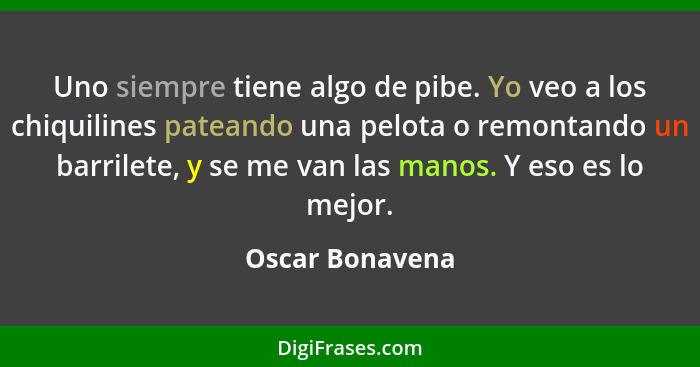 Uno siempre tiene algo de pibe. Yo veo a los chiquilines pateando una pelota o remontando un barrilete, y se me van las manos. Y eso... - Oscar Bonavena