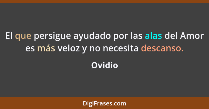 El que persigue ayudado por las alas del Amor es más veloz y no necesita descanso.... - Ovidio