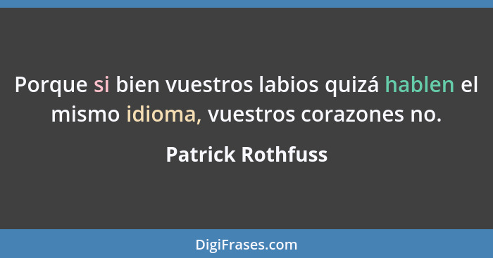 Porque si bien vuestros labios quizá hablen el mismo idioma, vuestros corazones no.... - Patrick Rothfuss