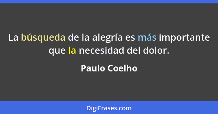 La búsqueda de la alegría es más importante que la necesidad del dolor.... - Paulo Coelho
