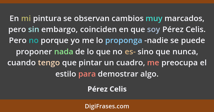 En mi pintura se observan cambios muy marcados, pero sin embargo, coinciden en que soy Pérez Celis. Pero no porque yo me lo proponga -na... - Pérez Celis