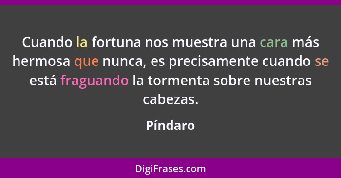 Cuando la fortuna nos muestra una cara más hermosa que nunca, es precisamente cuando se está fraguando la tormenta sobre nuestras cabezas.... - Píndaro