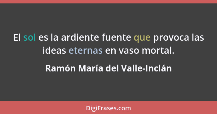 El sol es la ardiente fuente que provoca las ideas eternas en vaso mortal.... - Ramón María del Valle-Inclán