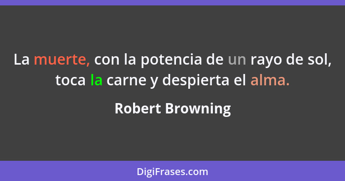 La muerte, con la potencia de un rayo de sol, toca la carne y despierta el alma.... - Robert Browning