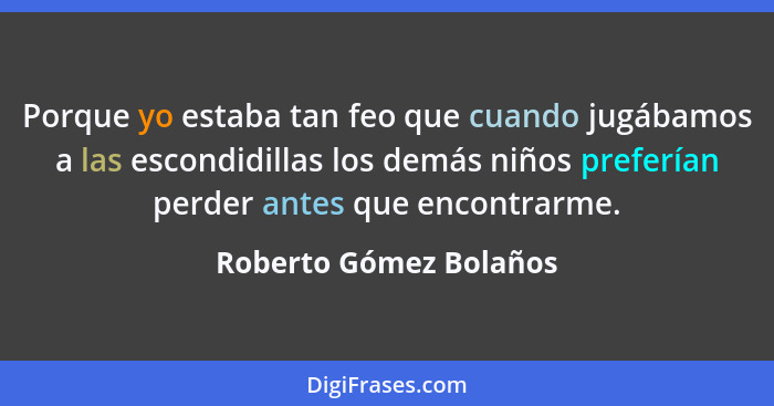 Porque yo estaba tan feo que cuando jugábamos a las escondidillas los demás niños preferían perder antes que encontrarme.... - Roberto Gómez Bolaños