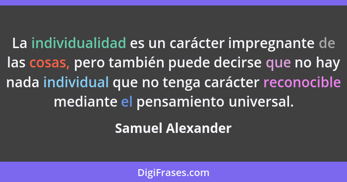 La individualidad es un carácter impregnante de las cosas, pero también puede decirse que no hay nada individual que no tenga carác... - Samuel Alexander