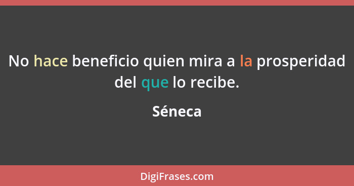 No hace beneficio quien mira a la prosperidad del que lo recibe.... - Séneca