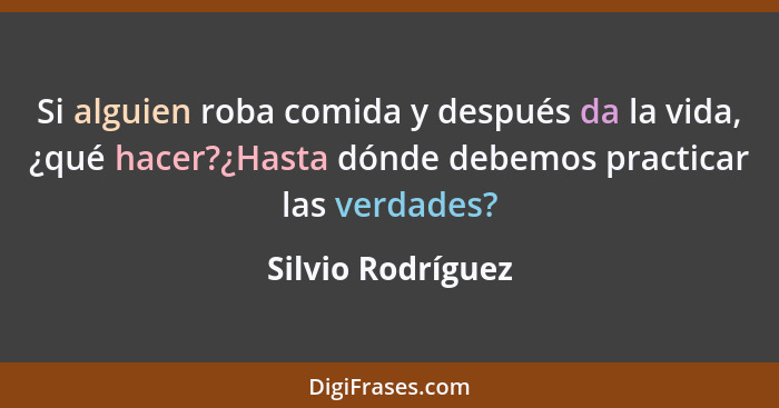 Si alguien roba comida y después da la vida, ¿qué hacer?¿Hasta dónde debemos practicar las verdades?... - Silvio Rodríguez