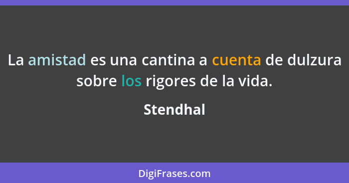 La amistad es una cantina a cuenta de dulzura sobre los rigores de la vida.... - Stendhal