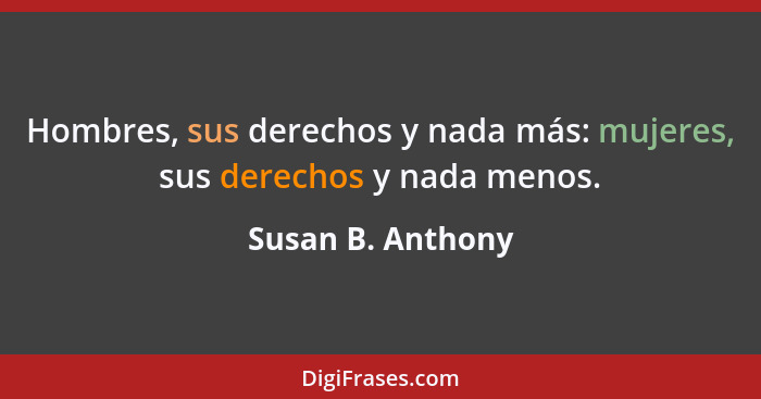 Hombres, sus derechos y nada más: mujeres, sus derechos y nada menos.... - Susan B. Anthony