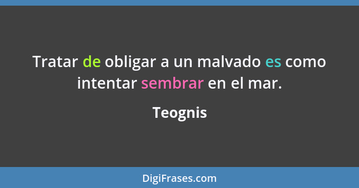 Tratar de obligar a un malvado es como intentar sembrar en el mar.... - Teognis