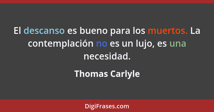 El descanso es bueno para los muertos. La contemplación no es un lujo, es una necesidad.... - Thomas Carlyle