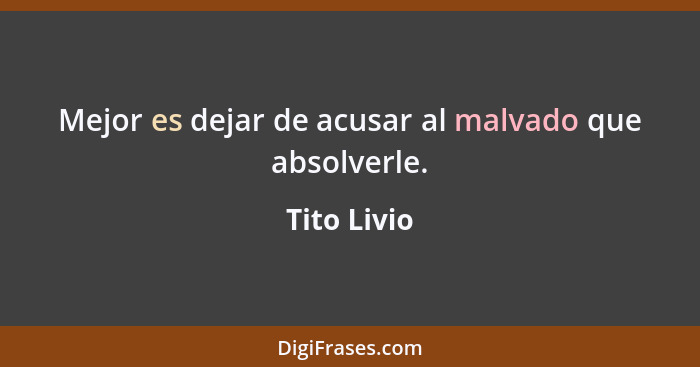 Mejor es dejar de acusar al malvado que absolverle.... - Tito Livio