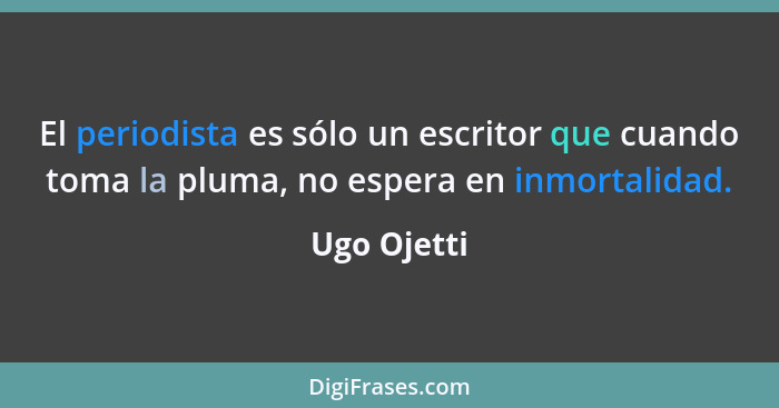 El periodista es sólo un escritor que cuando toma la pluma, no espera en inmortalidad.... - Ugo Ojetti