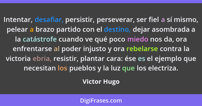 Intentar, desafiar, persistir, perseverar, ser fiel a sí mismo, pelear a brazo partido con el destino, dejar asombrada a la catástrofe c... - Victor Hugo