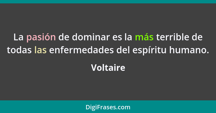 La pasión de dominar es la más terrible de todas las enfermedades del espíritu humano.... - Voltaire