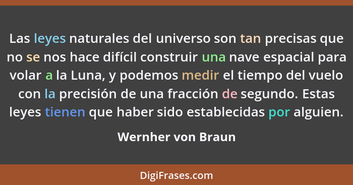 Las leyes naturales del universo son tan precisas que no se nos hace difícil construir una nave espacial para volar a la Luna, y p... - Wernher von Braun